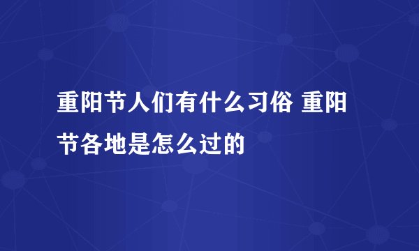 重阳节人们有什么习俗 重阳节各地是怎么过的