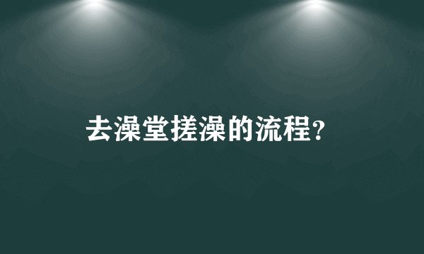 去澡堂搓澡的流程？