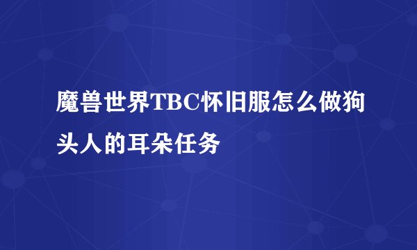魔兽世界TBC怀旧服怎么做狗头人的耳朵任务