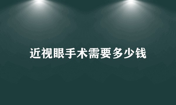 近视眼手术需要多少钱