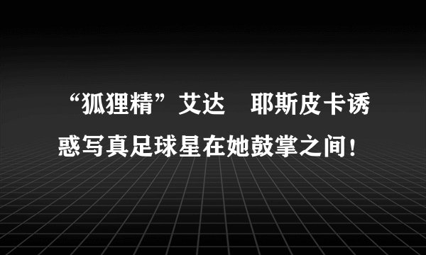 “狐狸精”艾达・耶斯皮卡诱惑写真足球星在她鼓掌之间！