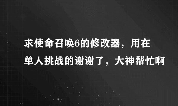 求使命召唤6的修改器,用在单人挑战的谢谢了,大神帮忙啊