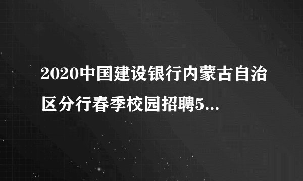 2020中国建设银行内蒙古自治区分行春季校园招聘50人公告