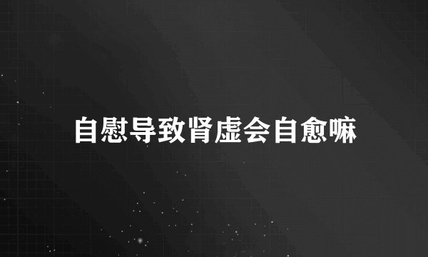 自慰导致肾虚会自愈嘛