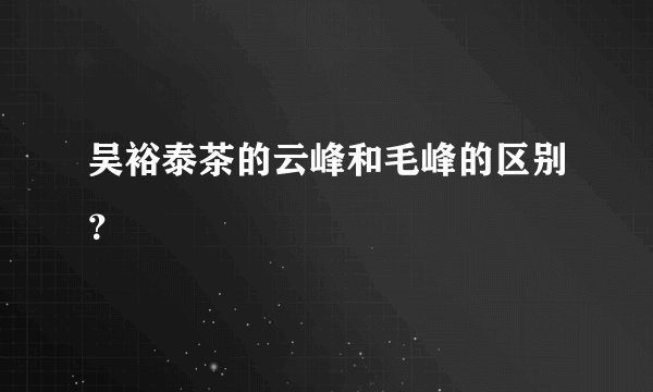 吴裕泰茶的云峰和毛峰的区别？