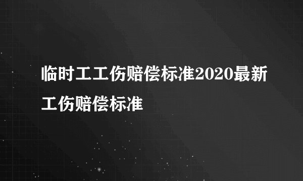 临时工工伤赔偿标准2020最新工伤赔偿标准
