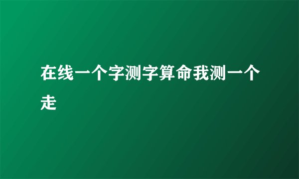 在线一个字测字算命我测一个走