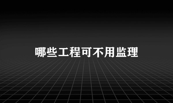 哪些工程可不用监理
