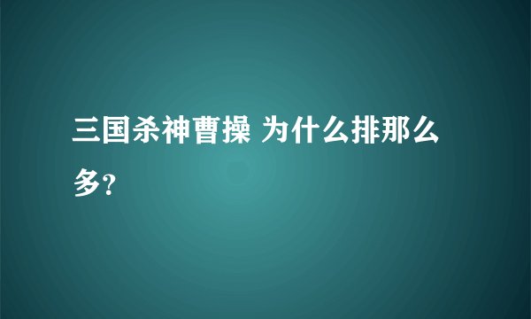 三国杀神曹操 为什么排那么多？