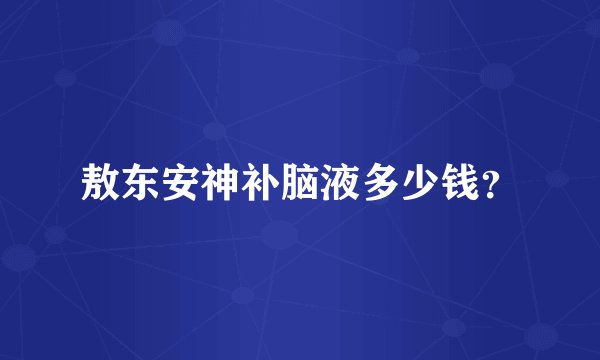 敖东安神补脑液多少钱？