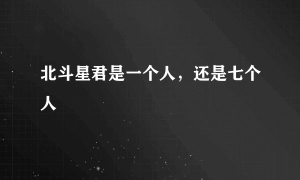 北斗星君是一个人，还是七个人