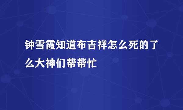 钟雪霞知道布吉祥怎么死的了么大神们帮帮忙