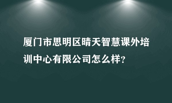 厦门市思明区晴天智慧课外培训中心有限公司怎么样？