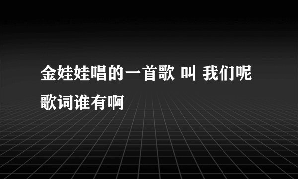 金娃娃唱的一首歌 叫 我们呢 歌词谁有啊
