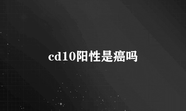 cd10阳性是癌吗