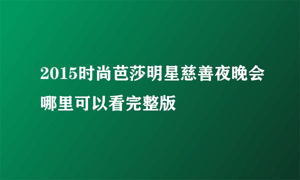 2015时尚芭莎明星慈善夜晚会哪里可以看完整版
