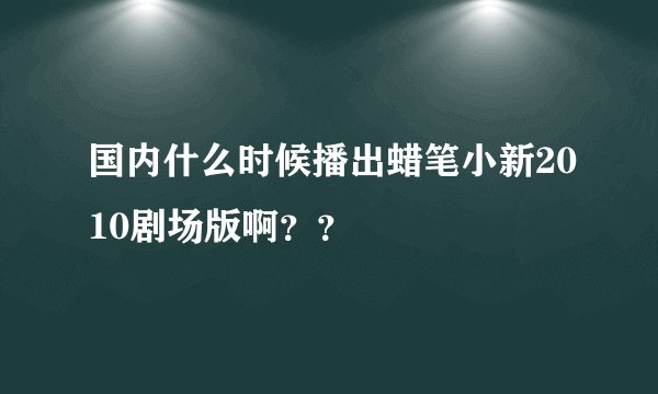 国内什么时候播出蜡笔小新2010剧场版啊？？