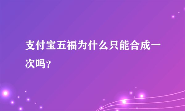 支付宝五福为什么只能合成一次吗?