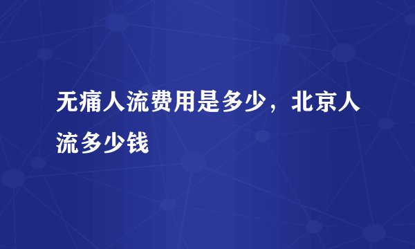 无痛人流费用是多少，北京人流多少钱