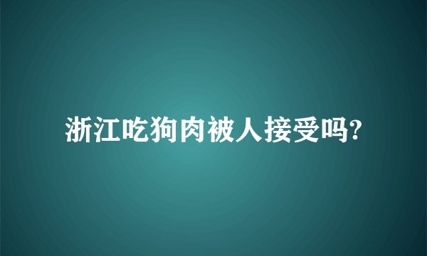 浙江吃狗肉被人接受吗?