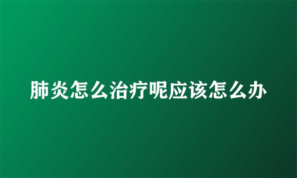 肺炎怎么治疗呢应该怎么办