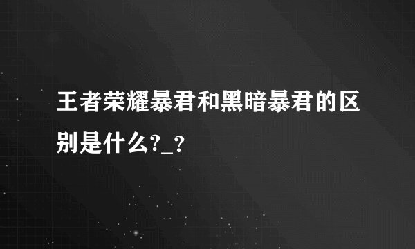 王者荣耀暴君和黑暗暴君的区别是什么?_？