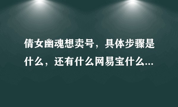 倩女幽魂想卖号，具体步骤是什么，还有什么网易宝什么的，请说详细点，谢谢