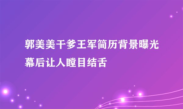 郭美美干爹王军简历背景曝光幕后让人瞠目结舌