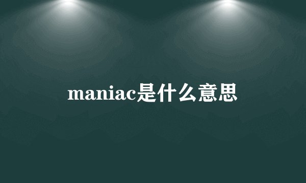 maniac是什么意思