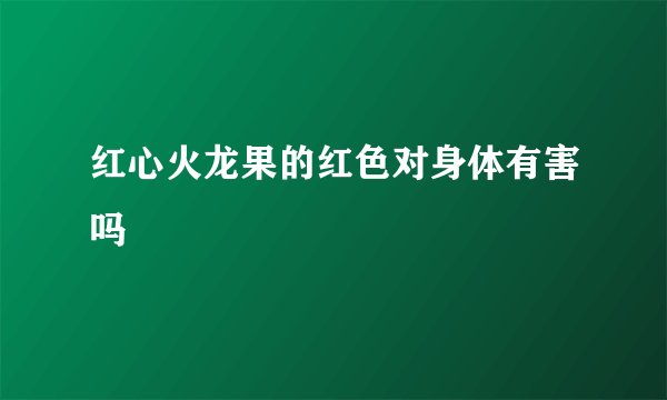 红心火龙果的红色对身体有害吗