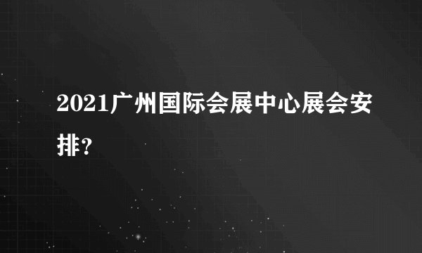 2021广州国际会展中心展会安排？