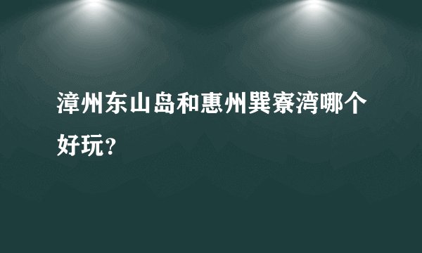 漳州东山岛和惠州巽寮湾哪个好玩？