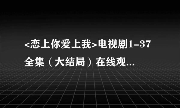 <恋上你爱上我>电视剧1-37全集(大结局)在线观看在哪可以看??
