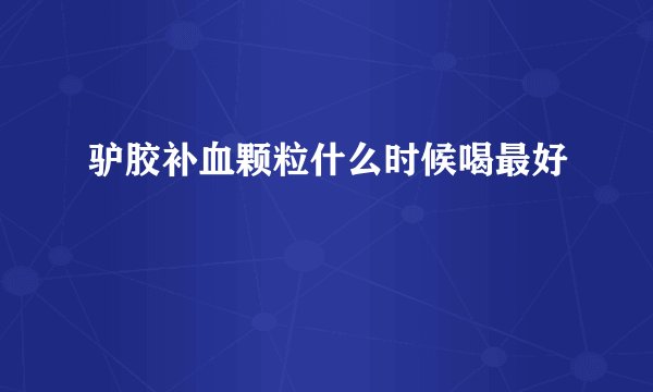 驴胶补血颗粒什么时候喝最好
