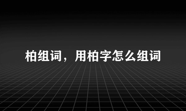 柏组词，用柏字怎么组词