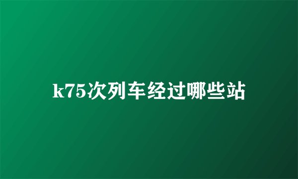 k75次列车经过哪些站