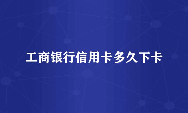 工商银行信用卡多久下卡