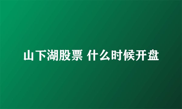 山下湖股票 什么时候开盘