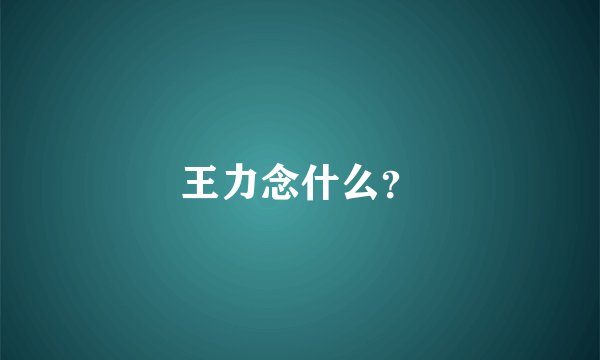 王力念什么？