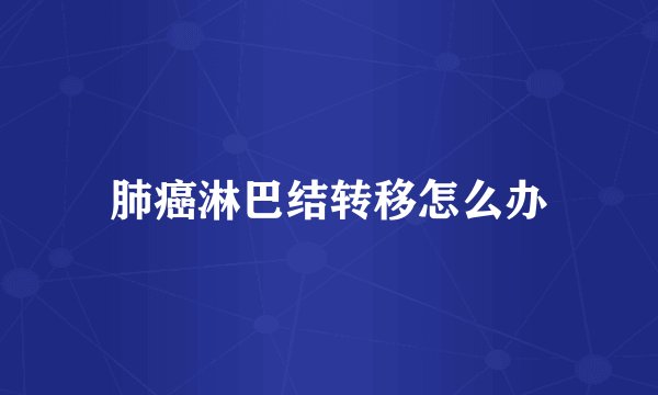 肺癌淋巴结转移怎么办
