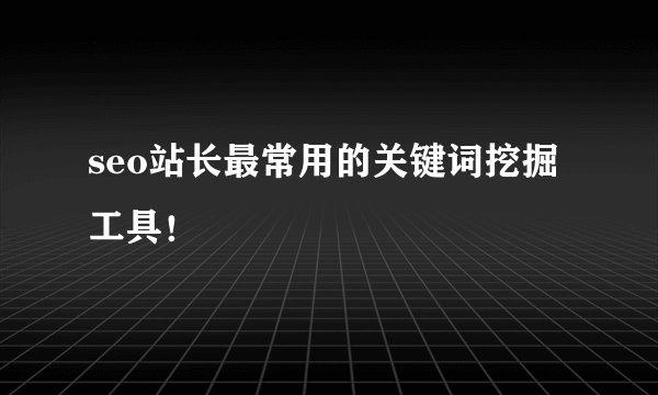 seo站长最常用的关键词挖掘工具！