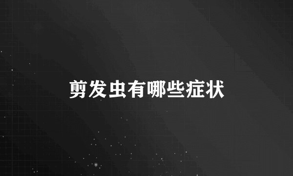 剪发虫有哪些症状