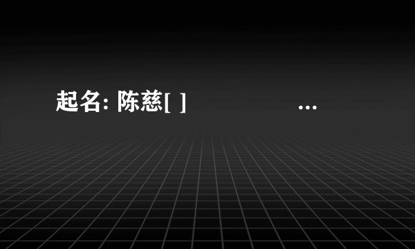 起名: 陈慈[ ]                 要好字 要好听 要好看  要意思好