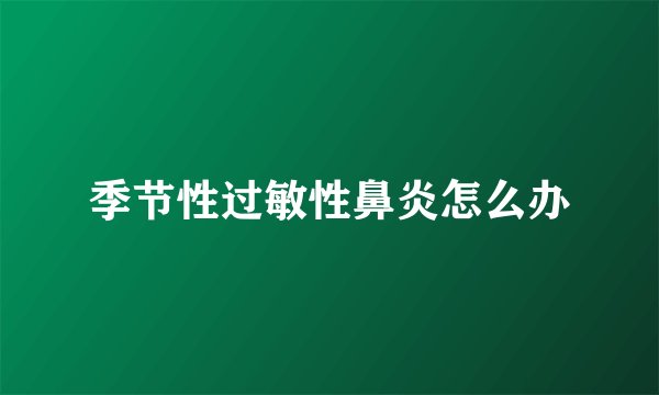 季节性过敏性鼻炎怎么办