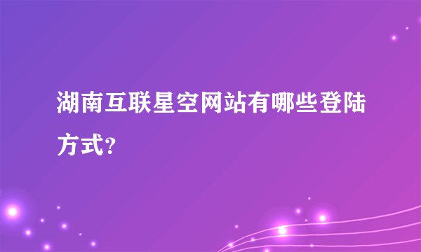 湖南互联星空网站有哪些登陆方式？