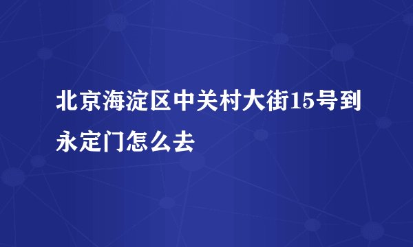 北京海淀区中关村大街15号到永定门怎么去