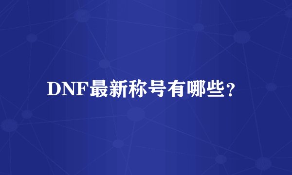DNF最新称号有哪些？