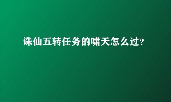 诛仙五转任务的啸天怎么过？