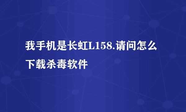 我手机是长虹L158.请问怎么下载杀毒软件