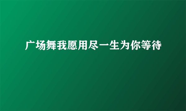 广场舞我愿用尽一生为你等待